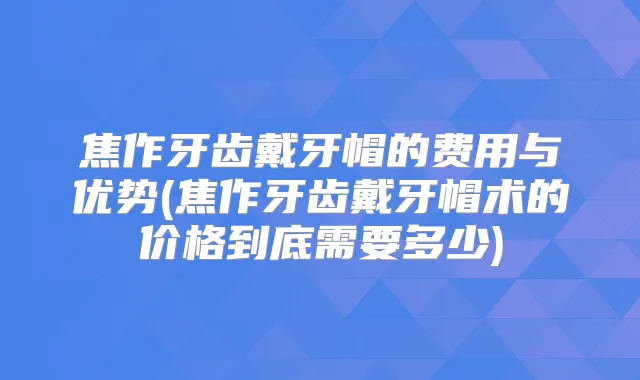 焦作牙齿戴牙帽的费用与优势(焦作牙齿戴牙帽术的价格到底需要多少)
