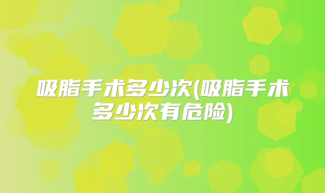 吸脂手术多少次(吸脂手术多少次有危险)