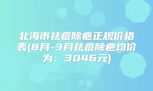 北海市祛痘除疤正规价格表(8月-3月祛痘除疤均价为:3046元)
