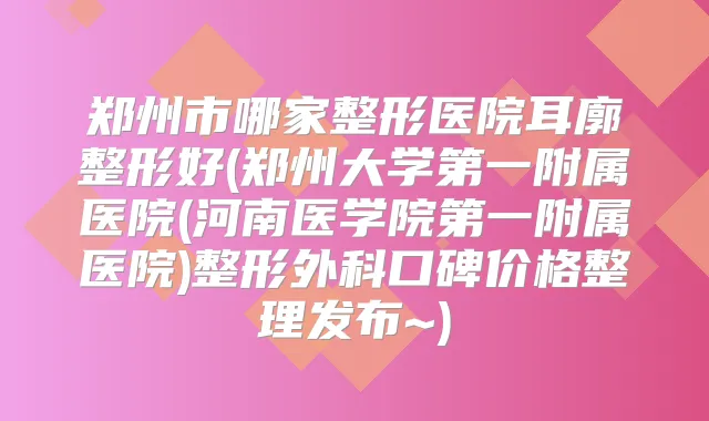 郑州市哪家整形医院耳廓整形好(郑州大学第一附属医院(河南医学院第一附属医院)整形外科口碑价格整理发布~)