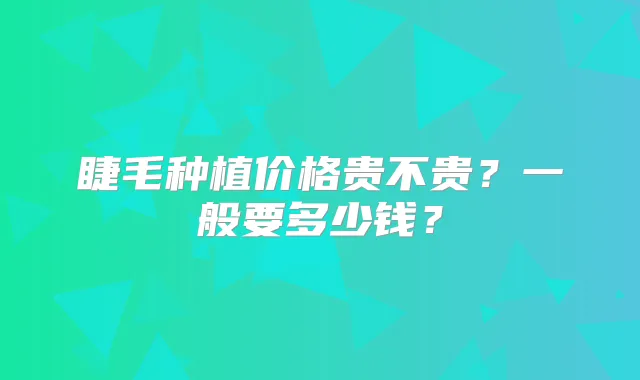 睫毛种植价格贵不贵?一般要多少钱?