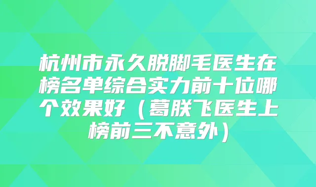杭州市永久脱脚毛医生在榜名单综合实力前十位哪个效果好（葛朕飞医生上榜前三不意外）