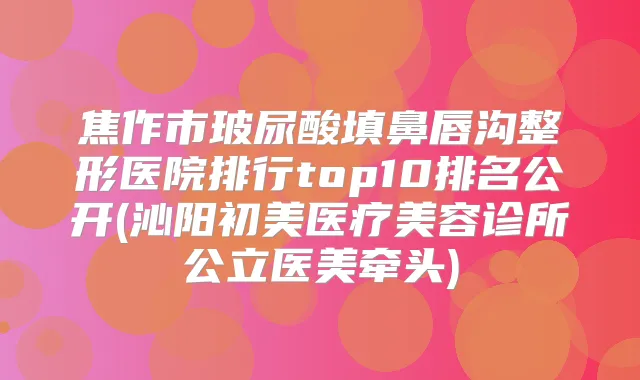 焦作市玻尿酸填鼻唇沟整形医院排行top10排名公开(沁阳初美医疗美容诊所公立医美牵头)