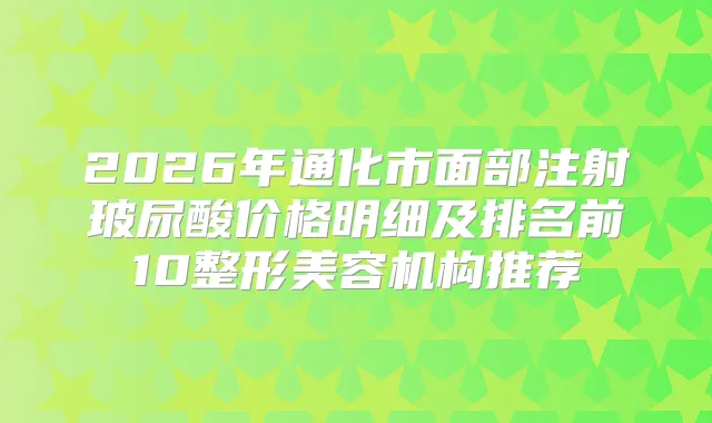 2026年通化市面部注射玻尿酸价格明细及排名前10整形美容机构推荐