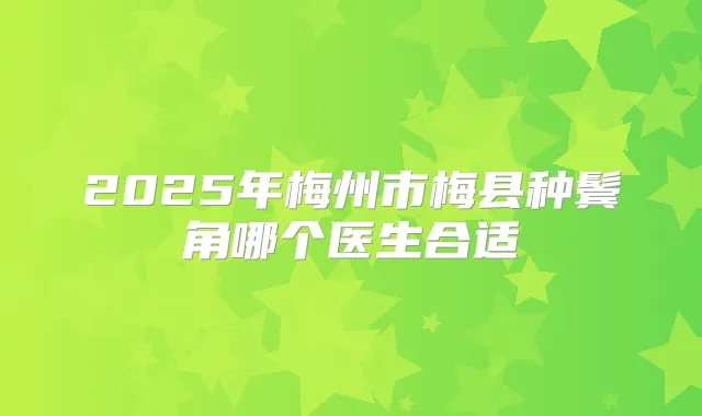 2025年梅州市梅县种鬓角哪个医生合适