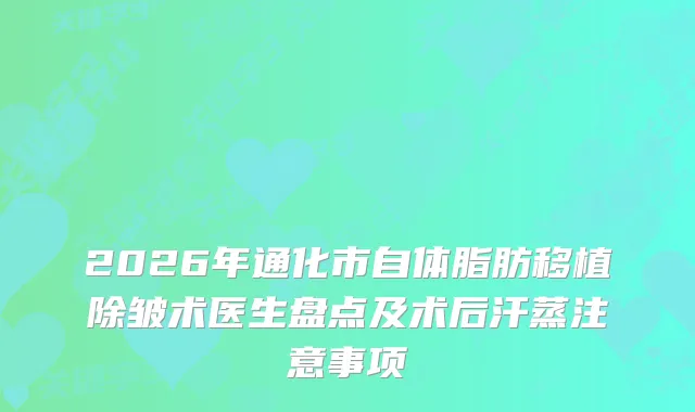 2026年通化市自体脂肪移植除皱术医生盘点及术后汗蒸注意事项