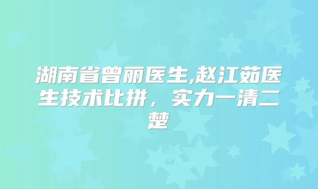湖南省曾丽医生,赵江茹医生技术比拼,实力一清二楚