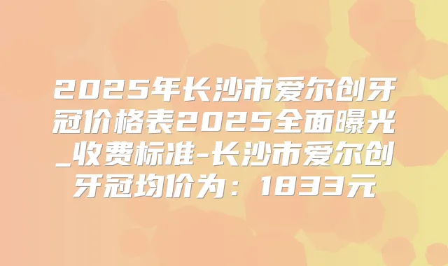 2025年长沙市爱尔创牙冠价格表2025全面曝光_收费标准-长沙市爱尔创牙冠均价为：1833元