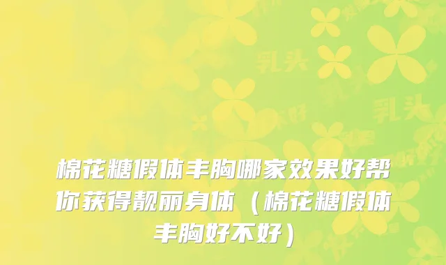 棉花糖假体丰胸哪家效果好帮你获得靓丽身体（棉花糖假体丰胸好不好）