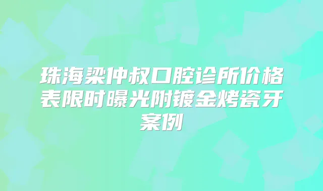 珠海梁仲叔口腔诊所价格表限时曝光附镀金烤瓷牙案例