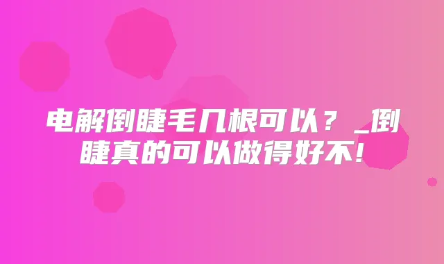 电解倒睫毛几根可以？_倒睫真的可以做得好不!