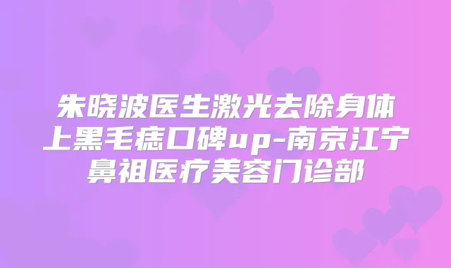 朱晓波医生激光去除身体上黑毛痣口碑up-南京江宁鼻祖医疗美容门诊部
