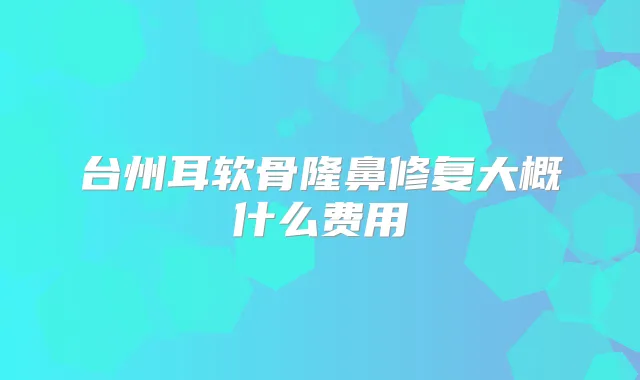 台州耳软骨隆鼻修复大概什么费用