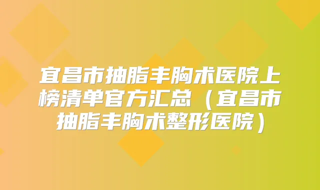 宜昌市抽脂丰胸术医院上榜清单官方汇总（宜昌市抽脂丰胸术整形医院）
