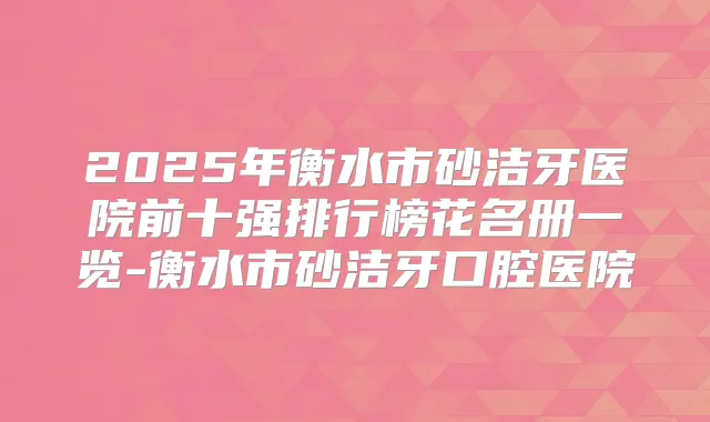 2025年衡水市砂洁牙医院前十强排行榜花名册一览-衡水市砂洁牙口腔医院