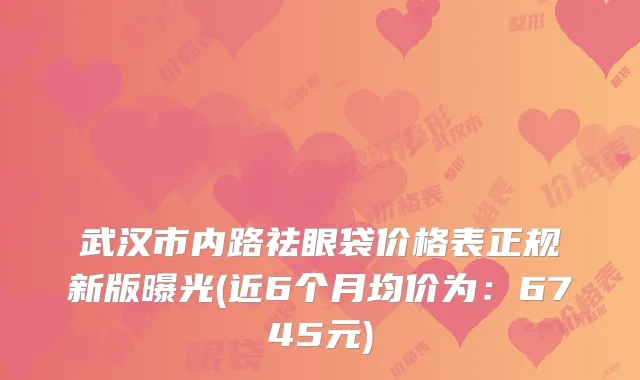 武汉市内路祛眼袋价格表正规新版曝光(近6个月均价为：6745元)