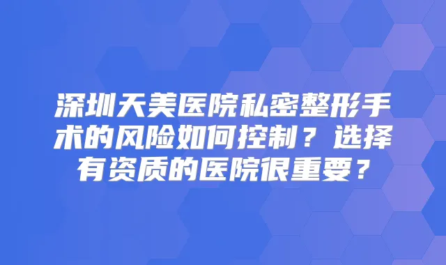 深圳天美医院私密整形手术的风险如何控制？选择有资质的医院很重要？