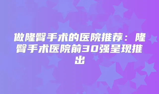 做隆臀手术的医院推荐：隆臀手术医院前30强呈现推出