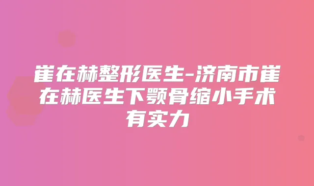 崔在赫整形医生-济南市崔在赫医生下颚骨缩小手术有实力
