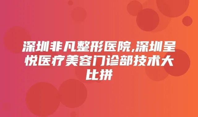 深圳非凡整形医院,深圳呈悦医疗美容门诊部技术大比拼