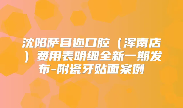 沈阳萨目迩口腔（浑南店）费用表明细全新一期发布-附瓷牙贴面案例