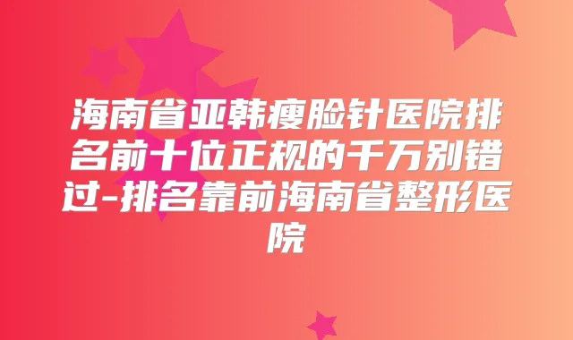 海南省亚韩瘦脸针医院排名前十位正规的千万别错过-排名靠前海南省整形医院