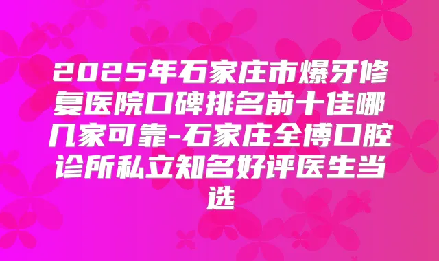 2025年石家庄市爆牙修复医院口碑排名前十佳哪几家可靠-石家庄全博口腔诊所私立知名好评医生当选