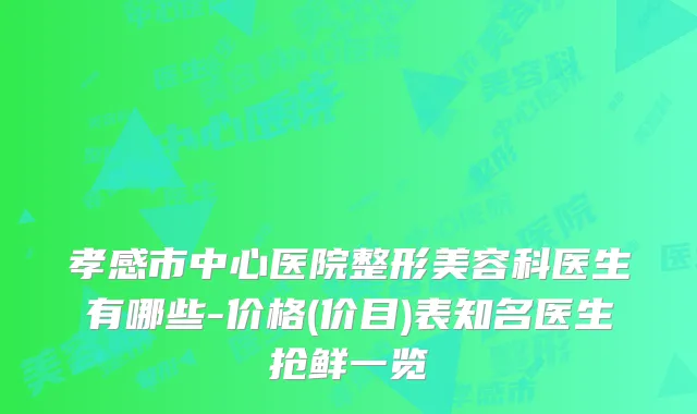 孝感市中心医院整形美容科医生有哪些-价格(价目)表知名医生抢鲜一览