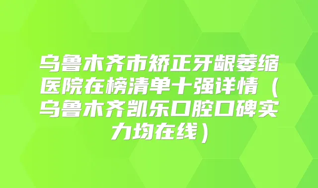 乌鲁木齐市矫正牙龈萎缩医院在榜清单十强详情（乌鲁木齐凯乐口腔口碑实力均在线）