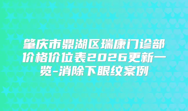 肇庆市鼎湖区瑞康门诊部价格价位表2026更新一览-消除下眼纹案例