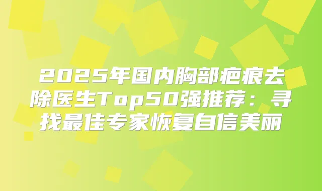 2025年国内胸部疤痕去除医生Top50强推荐：寻找佳专家恢复自信美丽