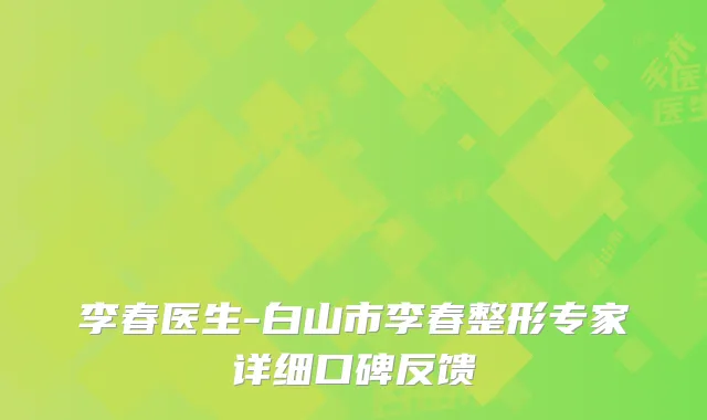 李春医生-白山市李春整形专家详细口碑反馈