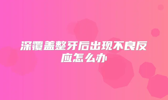深覆盖整牙后出现不良反应怎么办
