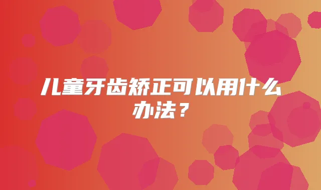 儿童牙齿矫正可以用什么办法？