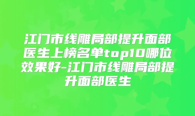 江门市线雕局部提升面部医生上榜名单top10哪位效果好-江门市线雕局部提升面部医生