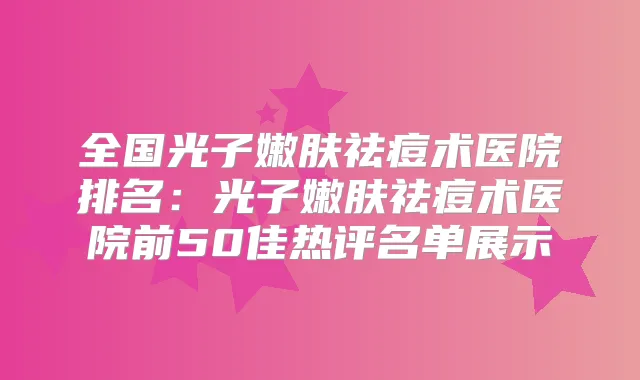 全国光子嫩肤祛痘术医院排名:光子嫩肤祛痘术医院前50佳热评名单展示