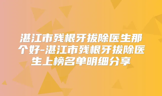 湛江市残根牙拔除医生那个好-湛江市残根牙拔除医生上榜名单明细分享