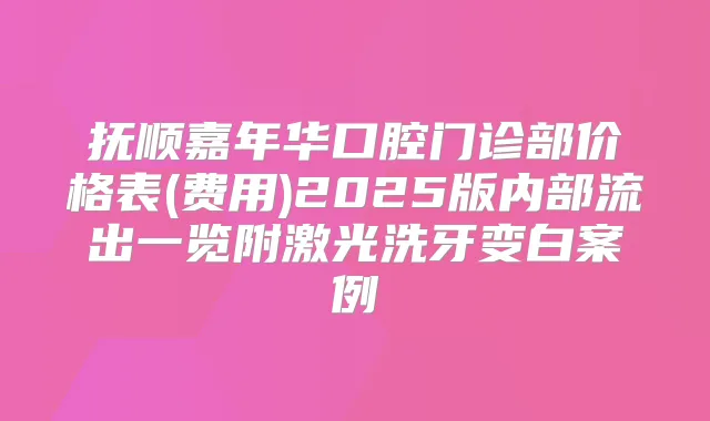 抚顺嘉年华口腔门诊部价格表(费用)2025版内部流出一览附激光洗牙变白案例
