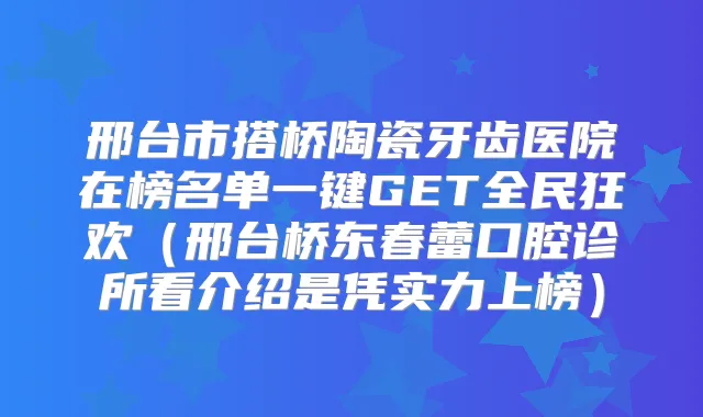邢台市搭桥陶瓷牙齿医院在榜名单一键GET全民狂欢（邢台桥东春蕾口腔诊所看介绍是凭实力上榜）