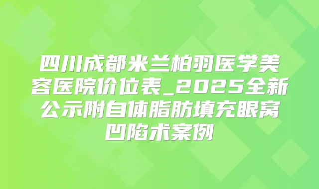四川成都米兰柏羽医学美容医院价位表_2025全新公示附自体脂肪填充眼窝凹陷术案例