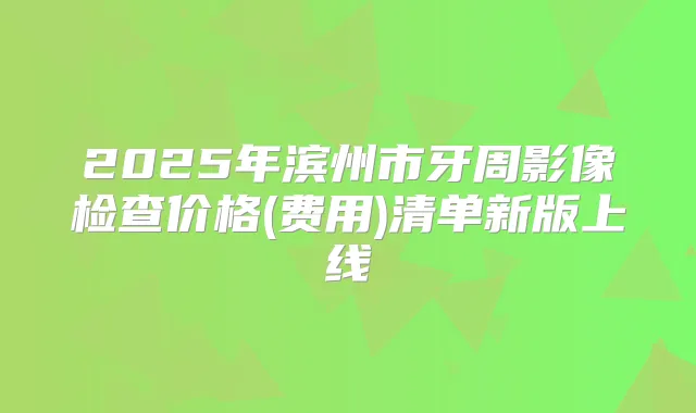 2025年滨州市牙周影像检查价格(费用)清单新版上线