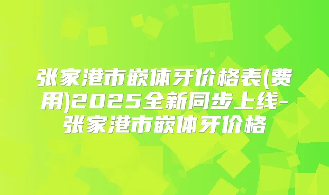 张家港市嵌体牙价格表(费用)2025全新同步上线-张家港市嵌体牙价格
