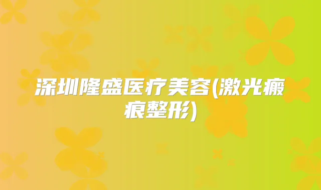 深圳隆盛医疗美容(激光瘢痕整形)
