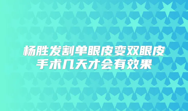 杨胜发割单眼皮变双眼皮手术几天才会有效果