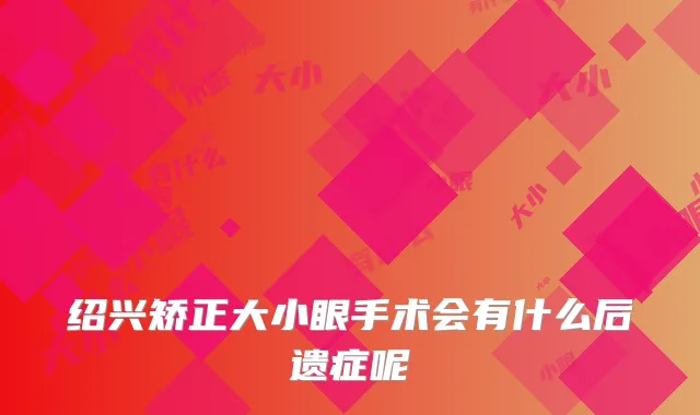 绍兴矫正大小眼手术会有什么后遗症呢