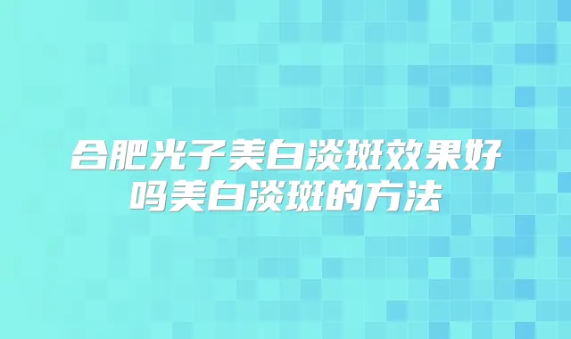 合肥光子美白淡斑效果好吗美白淡斑的方法