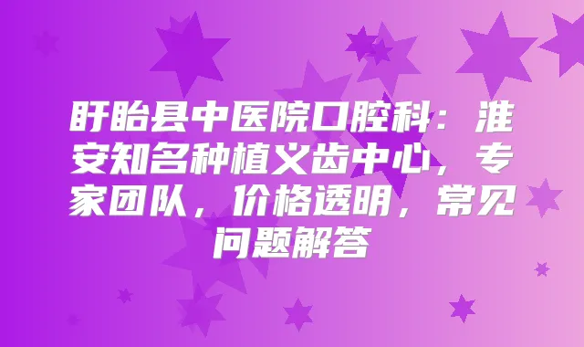 盱眙县中医院口腔科：淮安知名种植义齿中心，专家团队，价格透明，常见问题解答