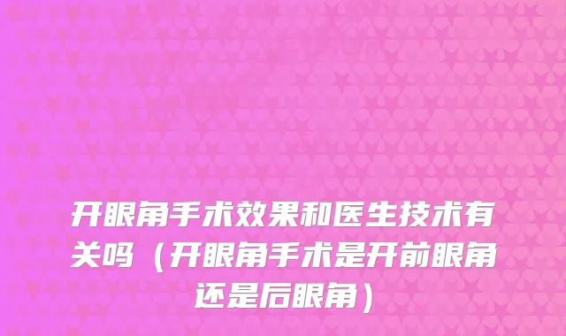 开眼角手术效果和医生技术有关吗（开眼角手术是开前眼角还是后眼角）