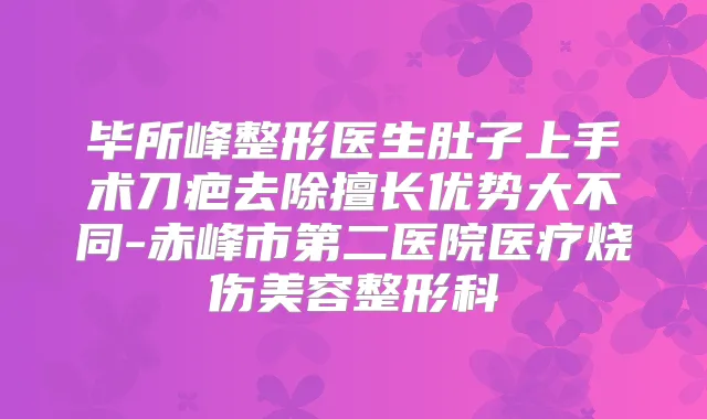 毕所峰整形医生肚子上手术刀疤去除擅长优势大不同-赤峰市第二医院医疗烧伤美容整形科