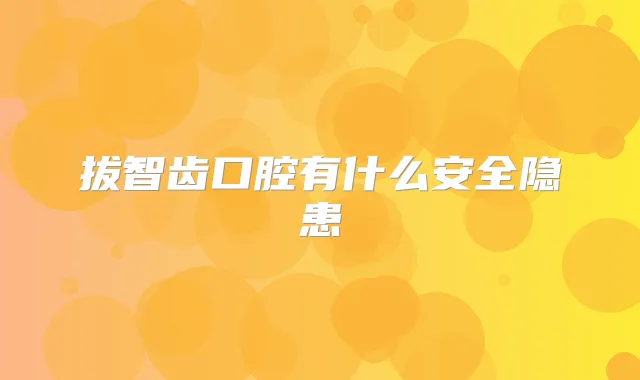 拔智齿口腔有什么安全隐患